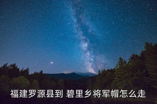 福建羅源縣到 碧里鄉(xiāng)將軍帽怎么走