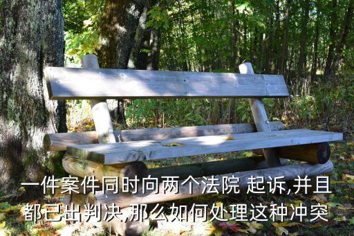 一件案件同時向兩個法院 起訴,并且都已出判決,那么如何處理這種沖突