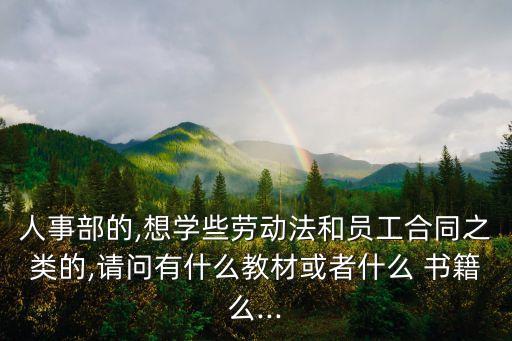 人事部的,想學(xué)些勞動法和員工合同之類的,請問有什么教材或者什么 書籍么...