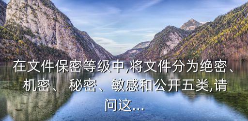 在文件保密等級(jí)中,將文件分為絕密、 機(jī)密、 秘密、敏感和公開五類,請(qǐng)問這...