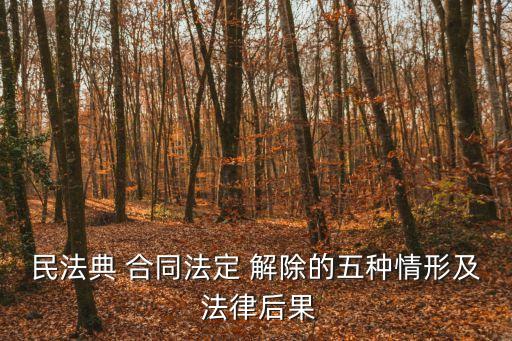 民法典 合同法定 解除的五種情形及 法律后果