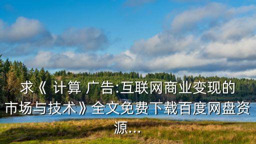 求《 計算 廣告:互聯(lián)網(wǎng)商業(yè)變現(xiàn)的市場與技術(shù)》全文免費下載百度網(wǎng)盤資源...