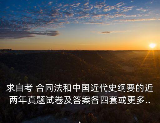 求自考 合同法和中國(guó)近代史綱要的近兩年真題試卷及答案各四套或更多...