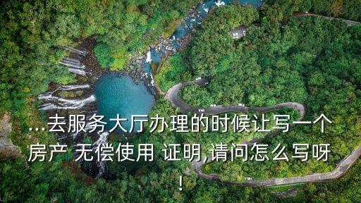 ...去服務(wù)大廳辦理的時候讓寫一個房產(chǎn) 無償使用 證明,請問怎么寫呀!