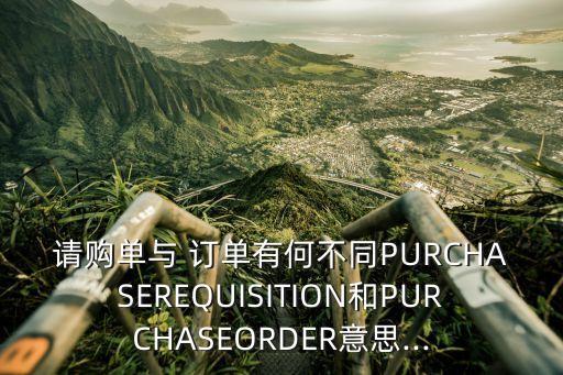 請(qǐng)購(gòu)單與 訂單有何不同PURCHASEREQUISITION和PURCHASEORDER意思...
