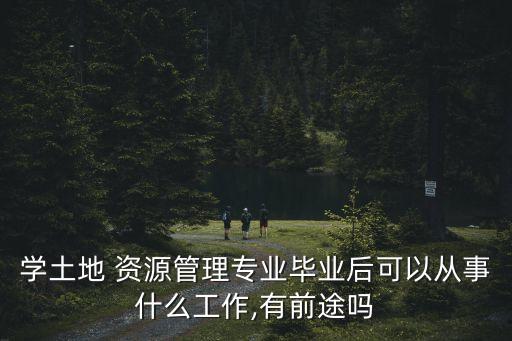 學(xué)土地 資源管理專業(yè)畢業(yè)后可以從事什么工作,有前途嗎