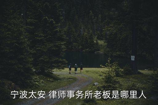 寧波太安 律師事務(wù)所老板是哪里人
