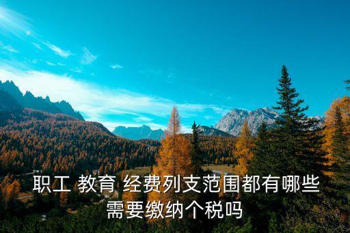  職工 教育 經(jīng)費列支范圍都有哪些需要繳納個稅嗎