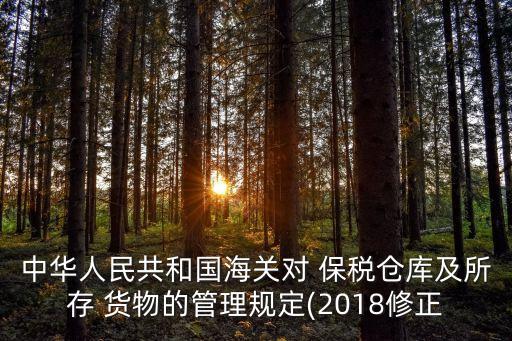 中華人民共和國海關(guān)對 保稅倉庫及所存 貨物的管理規(guī)定(2018修正