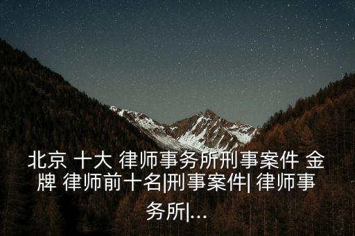 北京 十大 律師事務(wù)所刑事案件 金牌 律師前十名|刑事案件| 律師事務(wù)所|...