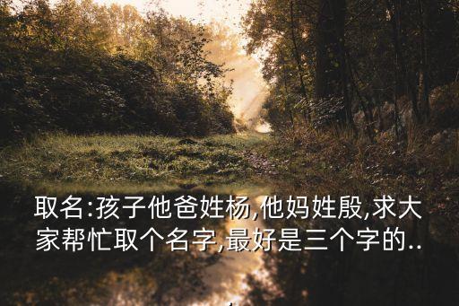 取名:孩子他爸姓楊,他媽姓殷,求大家?guī)兔θ€名字,最好是三個字的...