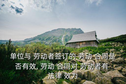 單位與 勞動(dòng)者簽訂的 勞動(dòng) 合同是否有效, 勞動(dòng) 合同對(duì) 勞動(dòng)者有 法律 效力