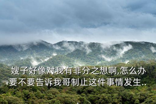  嫂子好像對我有非分之想啊,怎么辦要不要告訴我哥制止這件事情發(fā)生...