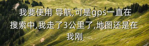  我要使用 導(dǎo)航,可是gps一直在搜索中,我走了3公里了,地圖還是在我剛