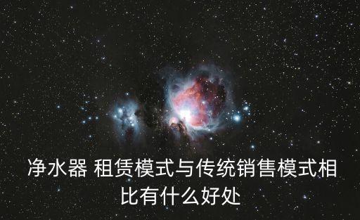  凈水器 租賃模式與傳統(tǒng)銷售模式相比有什么好處