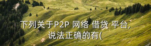 p2p網(wǎng)絡(luò)借貸平臺,P2p網(wǎng)絡(luò)借貸平臺為投資方和融資方來提供中介服務(wù)對嗎