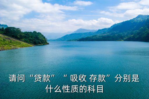 請問“貸款”“ 吸收 存款”分別是什么性質(zhì)的科目