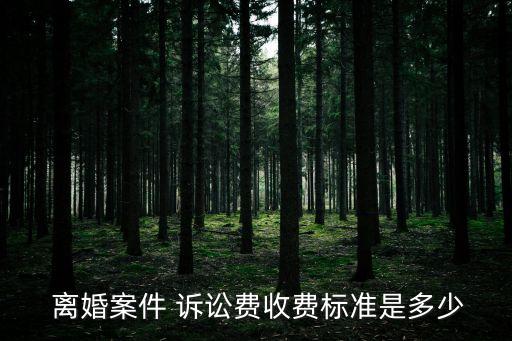  離婚案件 訴訟費(fèi)收費(fèi)標(biāo)準(zhǔn)是多少
