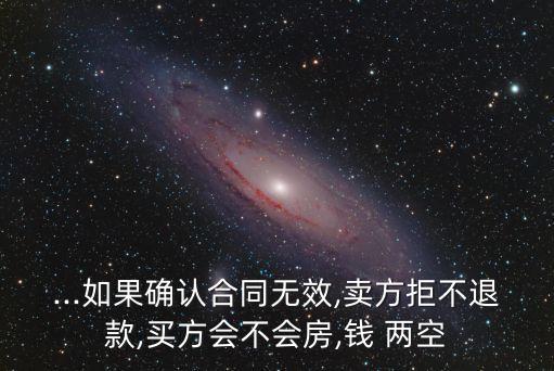 ...如果確認(rèn)合同無效,賣方拒不退款,買方會不會房,錢 兩空