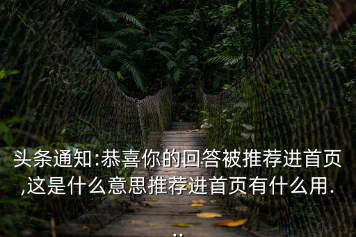 頭條通知:恭喜你的回答被推薦進首頁,這是什么意思推薦進首頁有什么用...