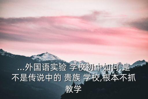 ...外國(guó)語(yǔ)實(shí)驗(yàn) 學(xué)校初中如何,是不是傳說(shuō)中的 貴族 學(xué)校,根本不抓教學(xué)