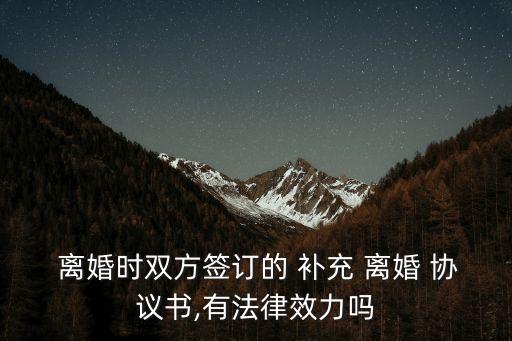  離婚時雙方簽訂的 補充 離婚 協(xié)議書,有法律效力嗎