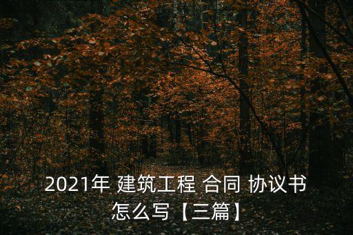 2021年 建筑工程 合同 協(xié)議書怎么寫【三篇】