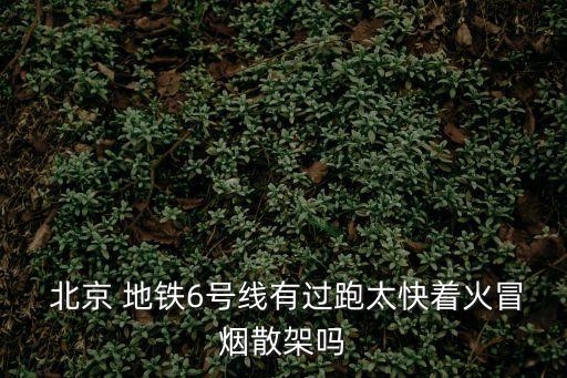  北京 地鐵6號(hào)線有過(guò)跑太快著火冒煙散架嗎