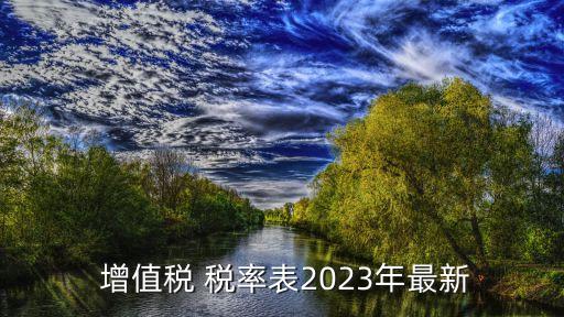 增值稅稅率一覽表,2023年最新稅率一覽表