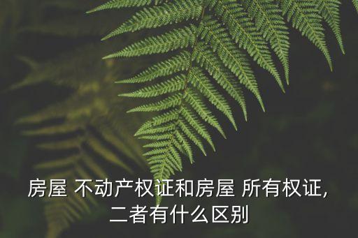 房屋 不動產(chǎn)權(quán)證和房屋 所有權(quán)證,二者有什么區(qū)別
