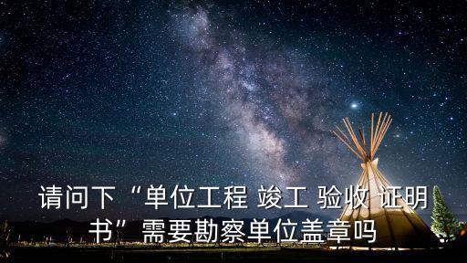 請問下“單位工程 竣工 驗收 證明書”需要勘察單位蓋章嗎