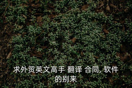 求外貿(mào)英文高手 翻譯 合同, 軟件的別來