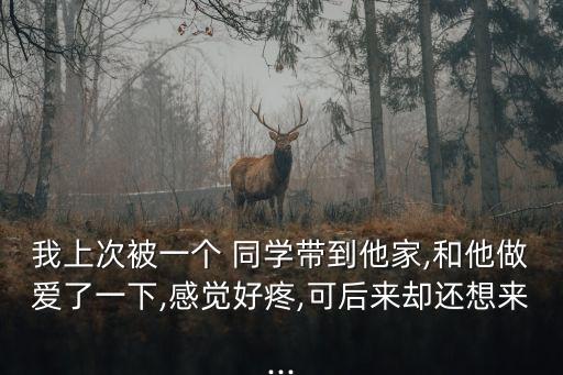 我上次被一個 同學(xué)帶到他家,和他做愛了一下,感覺好疼,可后來卻還想來...