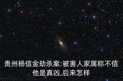 貴州楊信金劫殺案:被害人家屬稱(chēng)不信他是真兇,后來(lái)怎樣