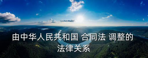 由中華人民共和國 合同法 調(diào)整的 法律關(guān)系