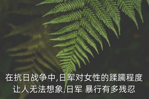 在抗日戰(zhàn)爭中,日軍對女性的蹂躪程度讓人無法想象,日軍 暴行有多殘忍