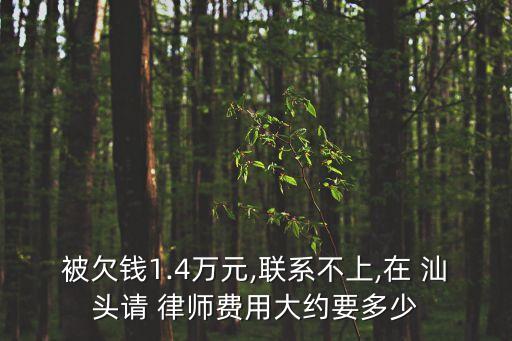 被欠錢1.4萬元,聯(lián)系不上,在 汕頭請 律師費用大約要多少