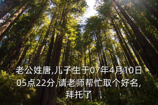 老公姓唐,兒子生于07年4月10日05點22分,請老師幫忙取個好名,拜托了