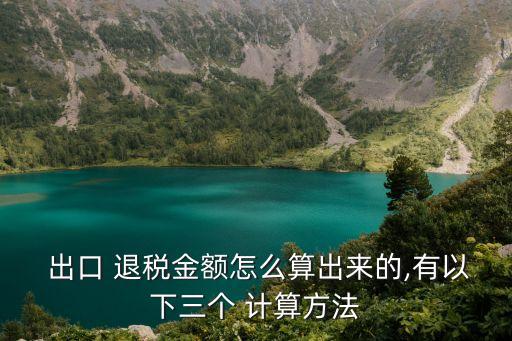 出口 退稅金額怎么算出來的,有以下三個 計算方法