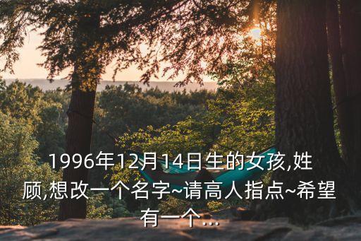 1996年12月14日生的女孩,姓顧,想改一個名字~請高人指點~希望有一個...