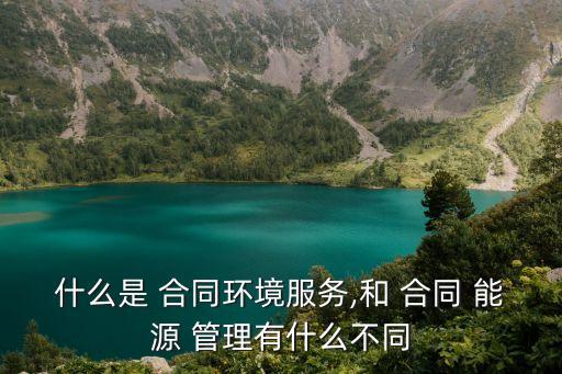 什么是 合同環(huán)境服務(wù),和 合同 能源 管理有什么不同