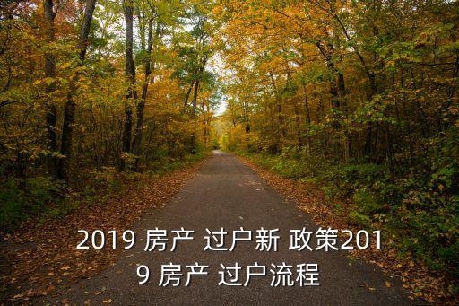2019 房產(chǎn) 過戶新 政策2019 房產(chǎn) 過戶流程