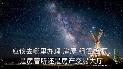 應(yīng)該去哪里辦理 房屋 租賃 合同,是房管所還是房產(chǎn)交易大廳