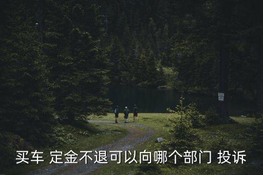 買車 定金不退可以向哪個部門 投訴