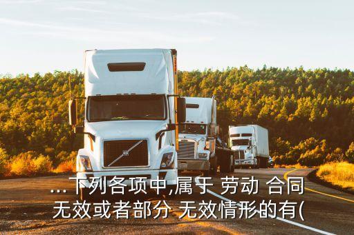 ...下列各項(xiàng)中,屬于 勞動 合同 無效或者部分 無效情形的有(