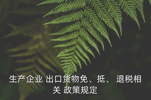 生產(chǎn)企業(yè) 出口貨物免、抵、 退稅相關(guān) 政策規(guī)定