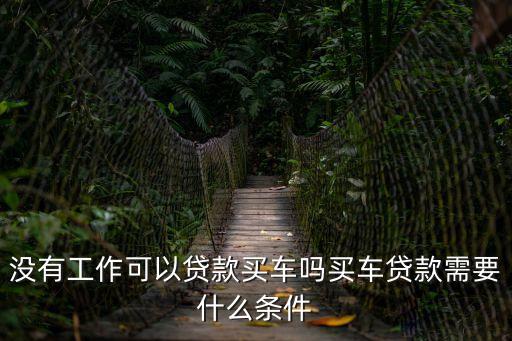 沒有工作可以貸款買車嗎買車貸款需要什么條件