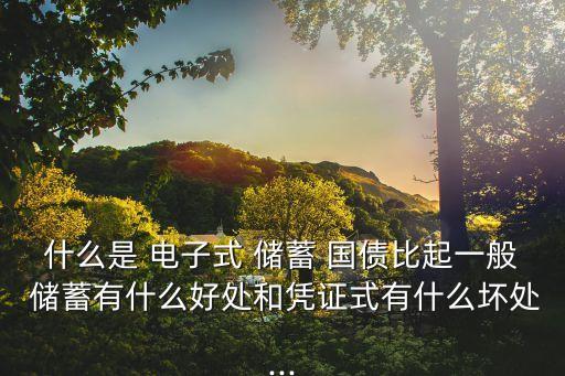 什么是 電子式 儲蓄 國債比起一般 儲蓄有什么好處和憑證式有什么壞處...