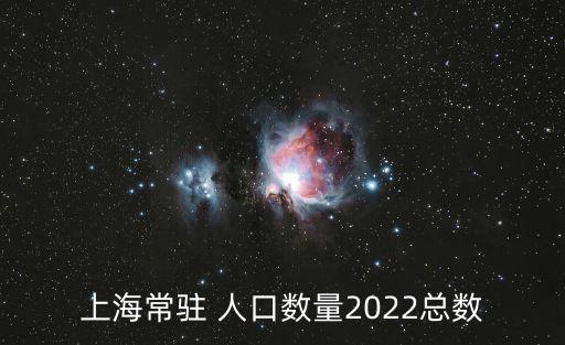 上海常駐 人口數(shù)量2022總數(shù)