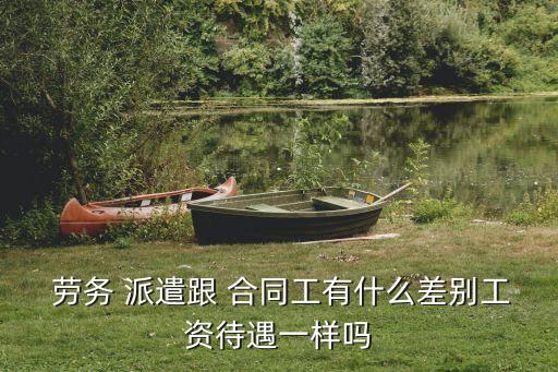  勞務(wù) 派遣跟 合同工有什么差別工資待遇一樣嗎